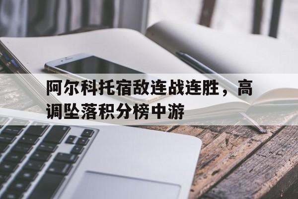 阿尔科托宿敌连战连胜，高调坠落积分榜中游  第1张
